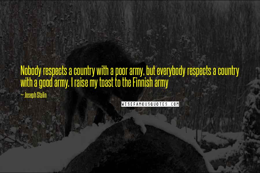 Joseph Stalin quotes: Nobody respects a country with a poor army, but everybody respects a country with a good army. I raise my toast to the Finnish army Joseph Stalin quotes: Nobody respects a country with a poor army, but everybody respects a country with a good army. I raise my toast to the Finnish army