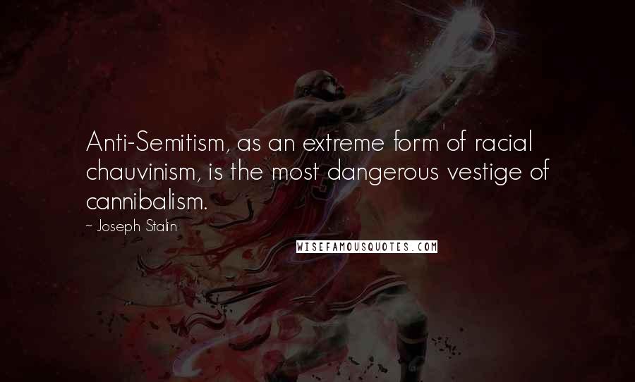 Joseph Stalin quotes: Anti-Semitism, as an extreme form of racial chauvinism, is the most dangerous vestige of cannibalism. Joseph Stalin quotes: Anti-Semitism, as an extreme form of racial chauvinism, is the most dangerous vestige of cannibalism.