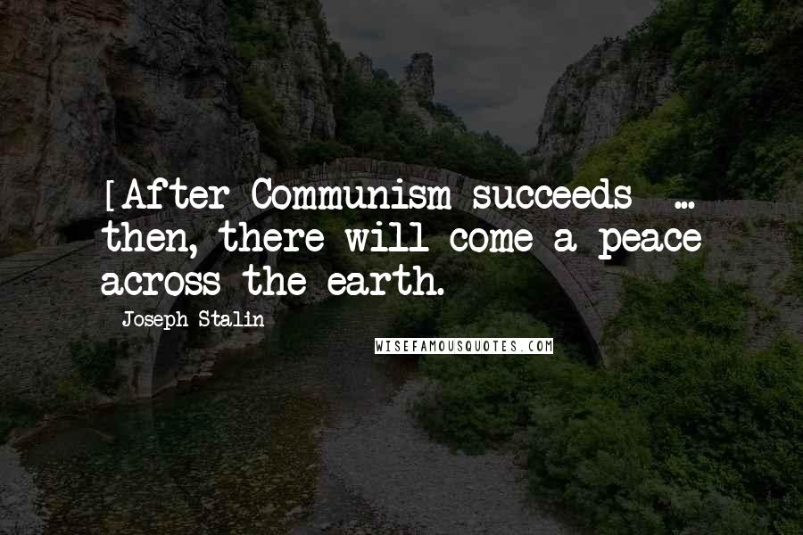 Joseph Stalin quotes: [After Communism succeeds] ... then, there will come a peace across the earth.