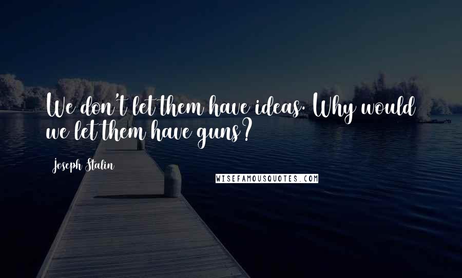 Joseph Stalin quotes: We don't let them have ideas. Why would we let them have guns?