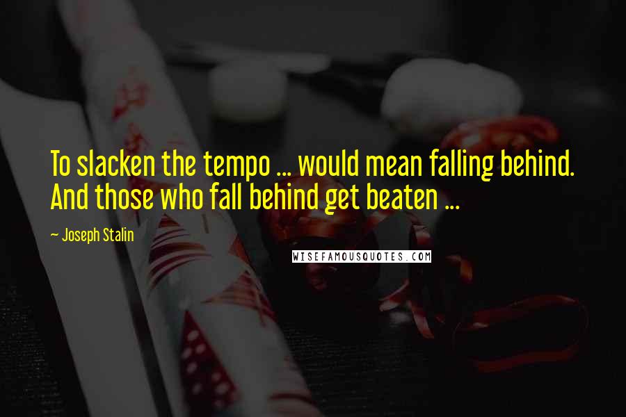Joseph Stalin quotes: To slacken the tempo ... would mean falling behind. And those who fall behind get beaten ...