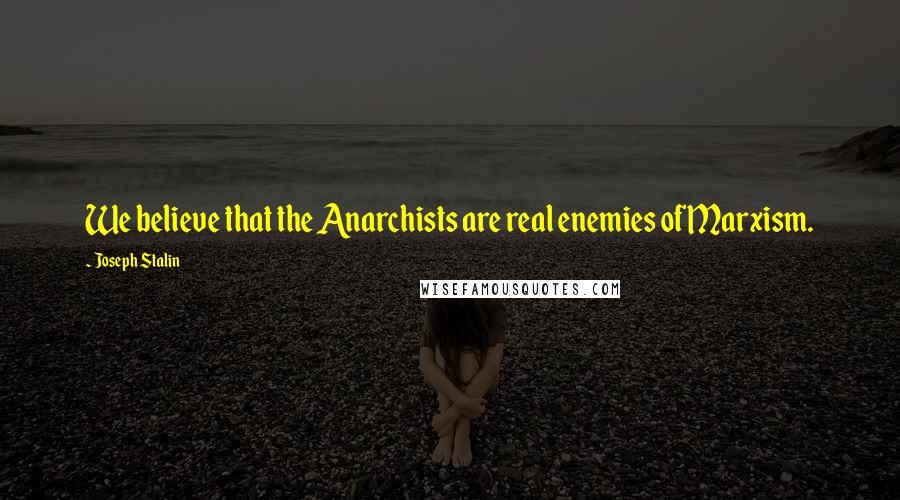 Joseph Stalin quotes: We believe that the Anarchists are real enemies of Marxism.