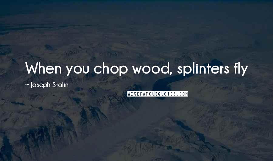 Joseph Stalin quotes: When you chop wood, splinters fly