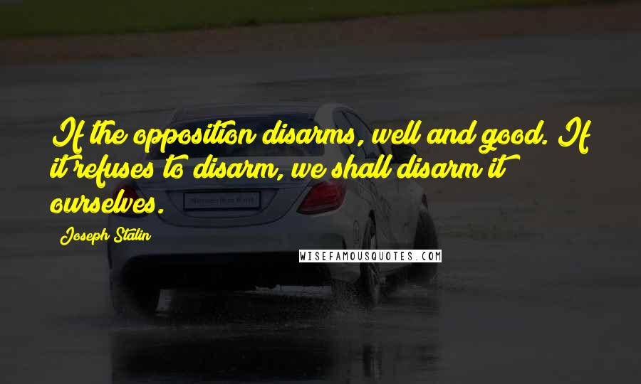 Joseph Stalin quotes: If the opposition disarms, well and good. If it refuses to disarm, we shall disarm it ourselves.