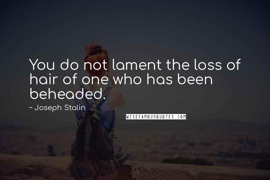 Joseph Stalin quotes: You do not lament the loss of hair of one who has been beheaded.