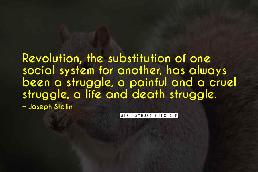 Joseph Stalin quotes: Revolution, the substitution of one social system for another, has always been a struggle, a painful and a cruel struggle, a life and death struggle. Joseph Stalin quotes: Revolution, the substitution of one social system for another, has always been a struggle, a painful and a cruel struggle, a life and death struggle.