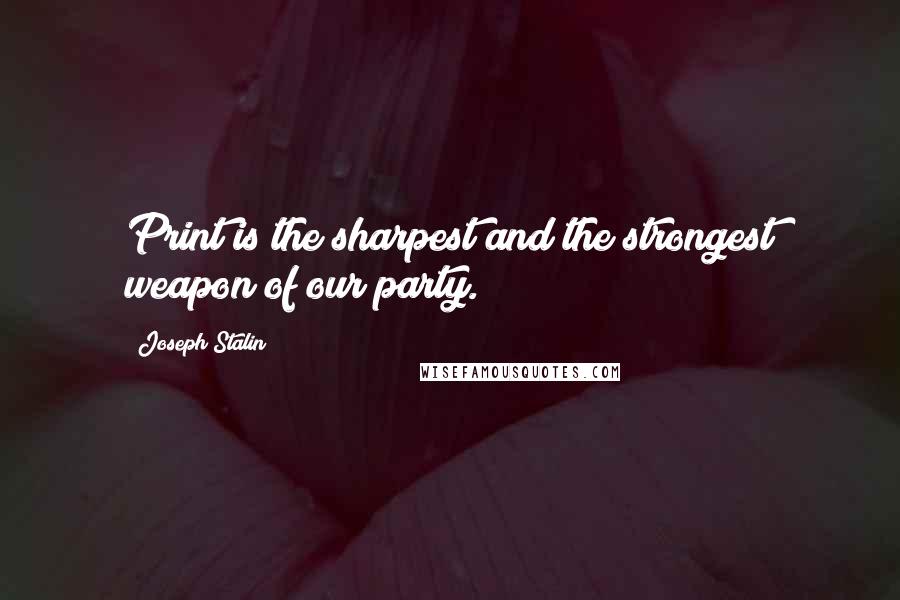Joseph Stalin quotes: Print is the sharpest and the strongest weapon of our party.