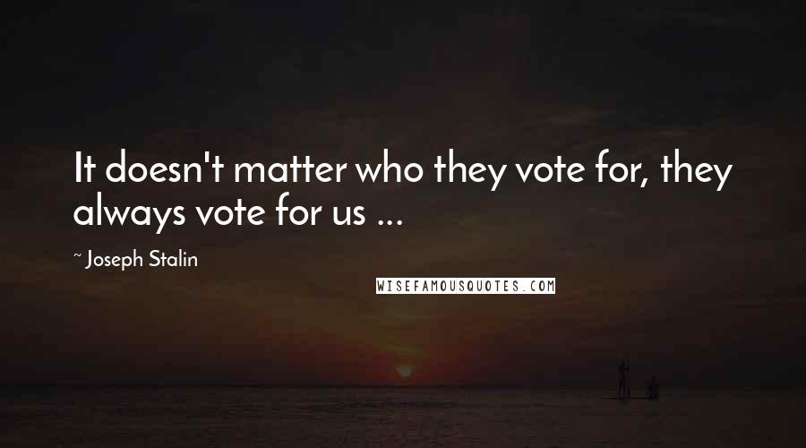 Joseph Stalin quotes: It doesn't matter who they vote for, they always vote for us ...