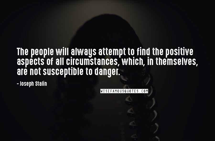 Joseph Stalin quotes: The people will always attempt to find the positive aspects of all circumstances, which, in themselves, are not susceptible to danger. Joseph Stalin quotes: The people will always attempt to find the positive aspects of all circumstances, which, in themselves, are not susceptible to danger.