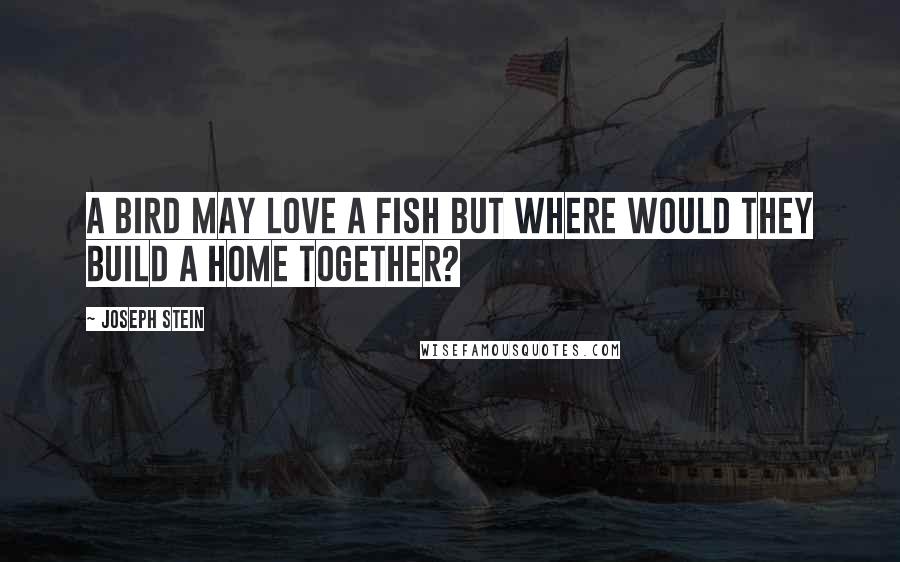 Joseph Stein quotes: A bird may love a fish but where would they build a home together?