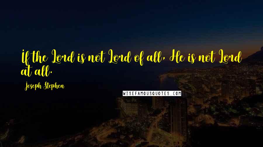 Joseph Stephen quotes: If the Lord is not Lord of all, He is not Lord at all.