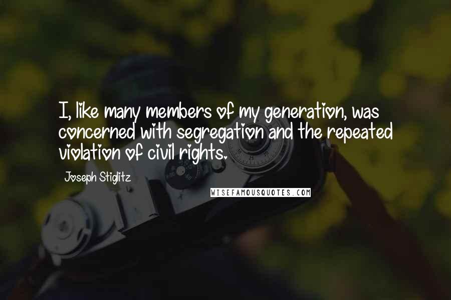 Joseph Stiglitz quotes: I, like many members of my generation, was concerned with segregation and the repeated violation of civil rights.