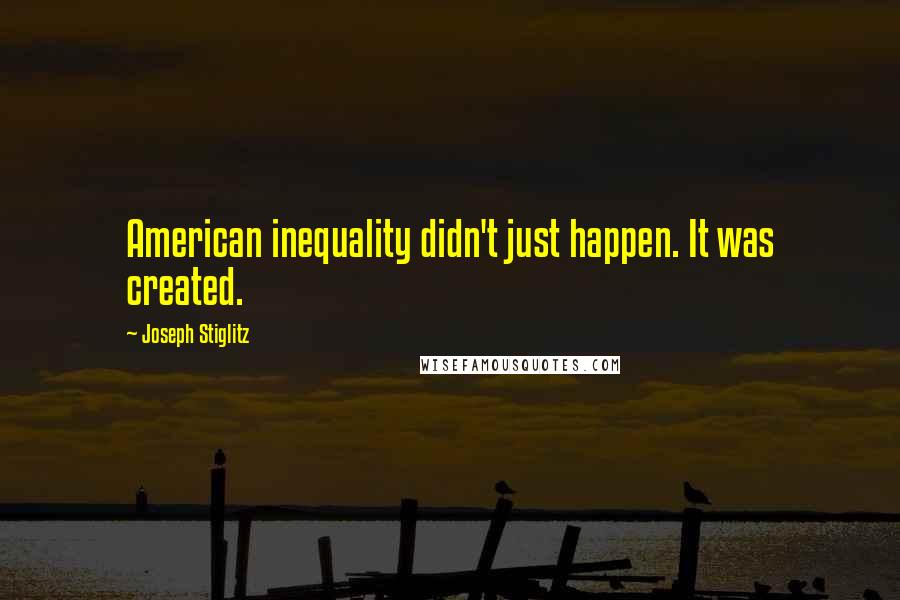 Joseph Stiglitz quotes: American inequality didn't just happen. It was created.