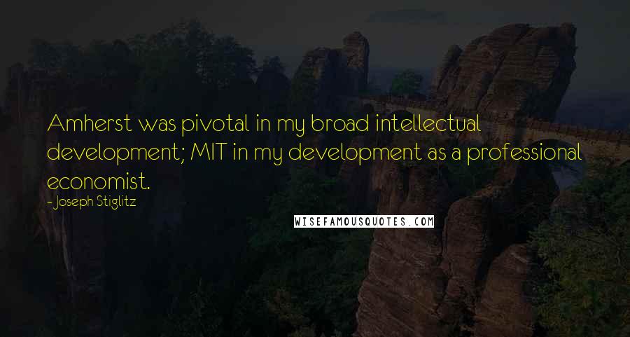 Joseph Stiglitz quotes: Amherst was pivotal in my broad intellectual development; MIT in my development as a professional economist.