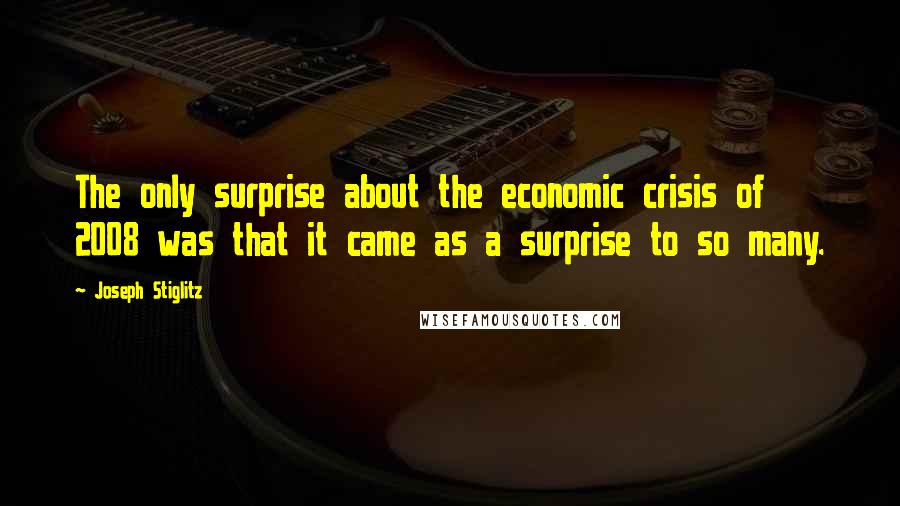 Joseph Stiglitz quotes: The only surprise about the economic crisis of 2008 was that it came as a surprise to so many.