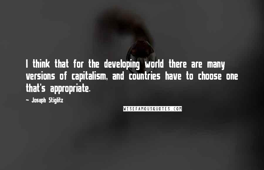 Joseph Stiglitz quotes: I think that for the developing world there are many versions of capitalism, and countries have to choose one that's appropriate.