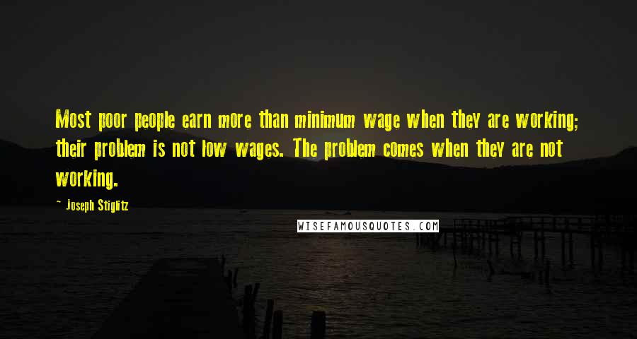 Joseph Stiglitz quotes: Most poor people earn more than minimum wage when they are working; their problem is not low wages. The problem comes when they are not working.