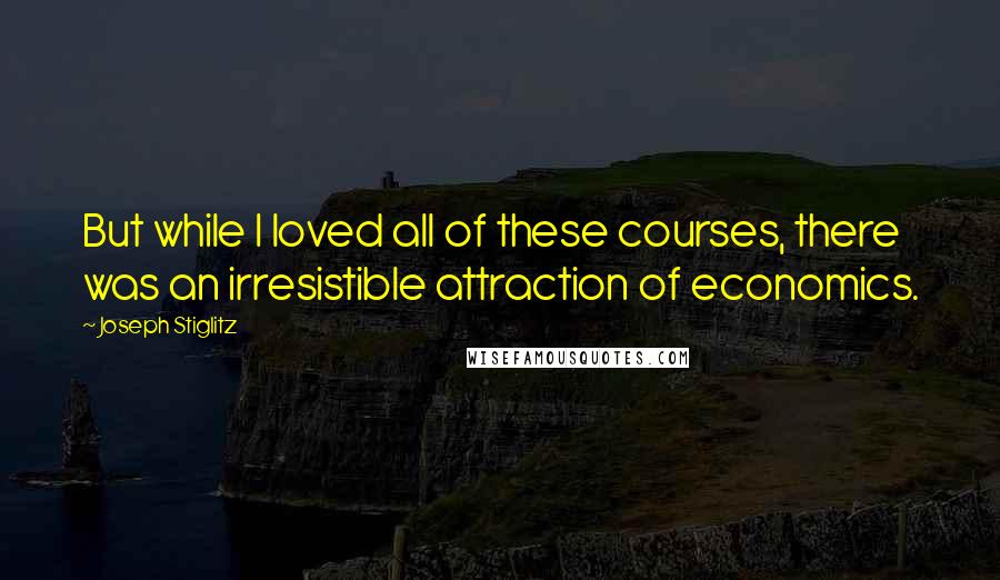 Joseph Stiglitz quotes: But while I loved all of these courses, there was an irresistible attraction of economics.