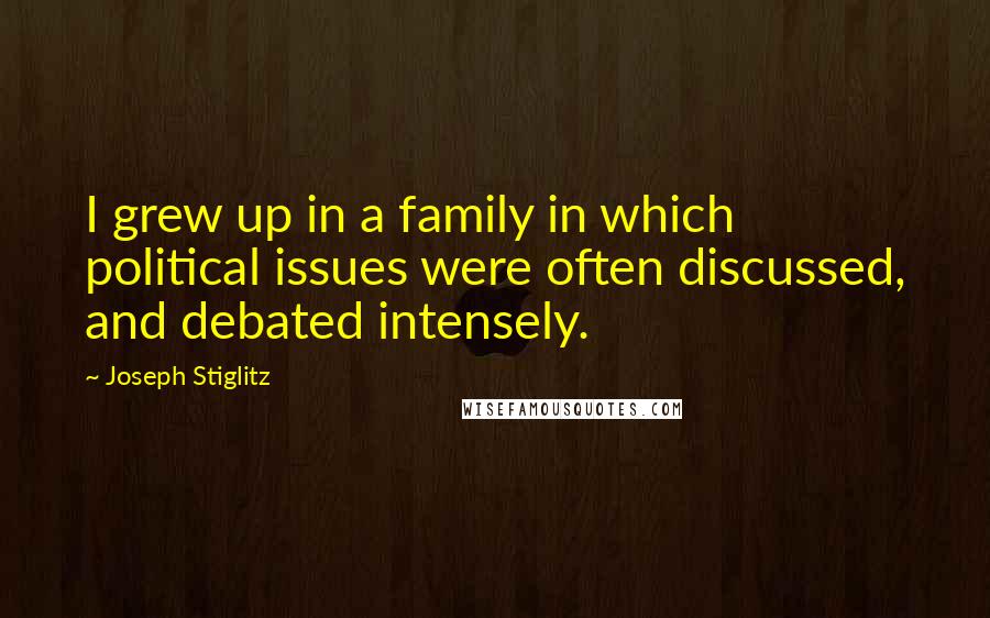 Joseph Stiglitz quotes: I grew up in a family in which political issues were often discussed, and debated intensely.