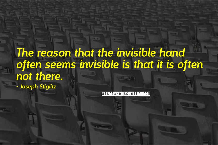 Joseph Stiglitz quotes: The reason that the invisible hand often seems invisible is that it is often not there.