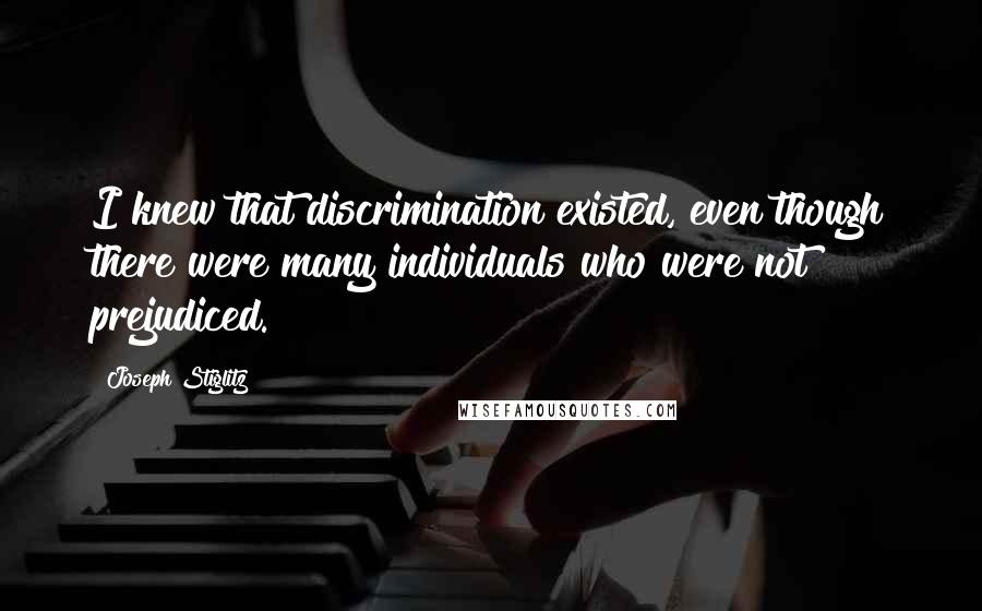Joseph Stiglitz quotes: I knew that discrimination existed, even though there were many individuals who were not prejudiced.