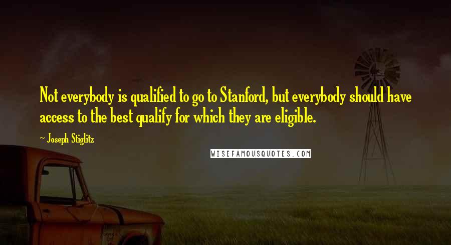 Joseph Stiglitz quotes: Not everybody is qualified to go to Stanford, but everybody should have access to the best qualify for which they are eligible.