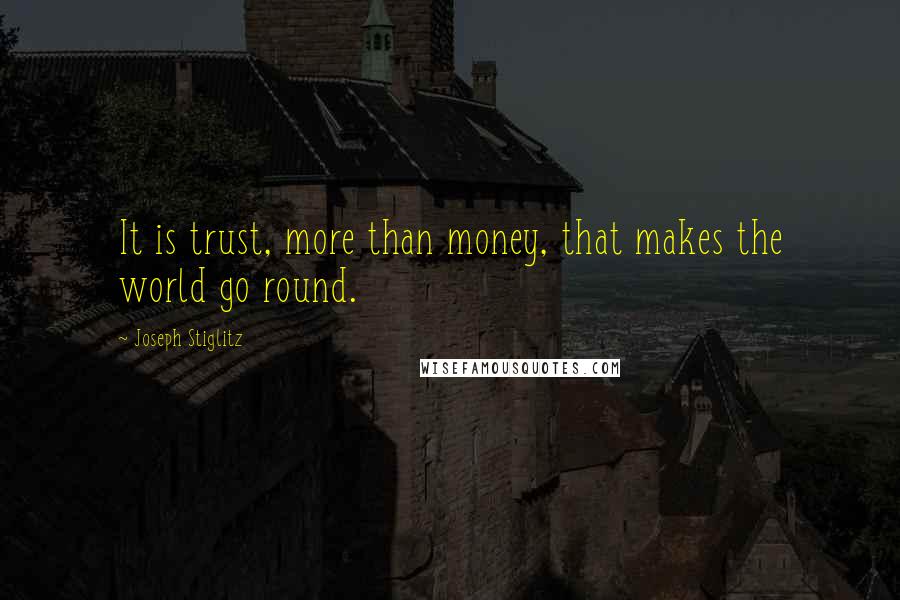Joseph Stiglitz quotes: It is trust, more than money, that makes the world go round.