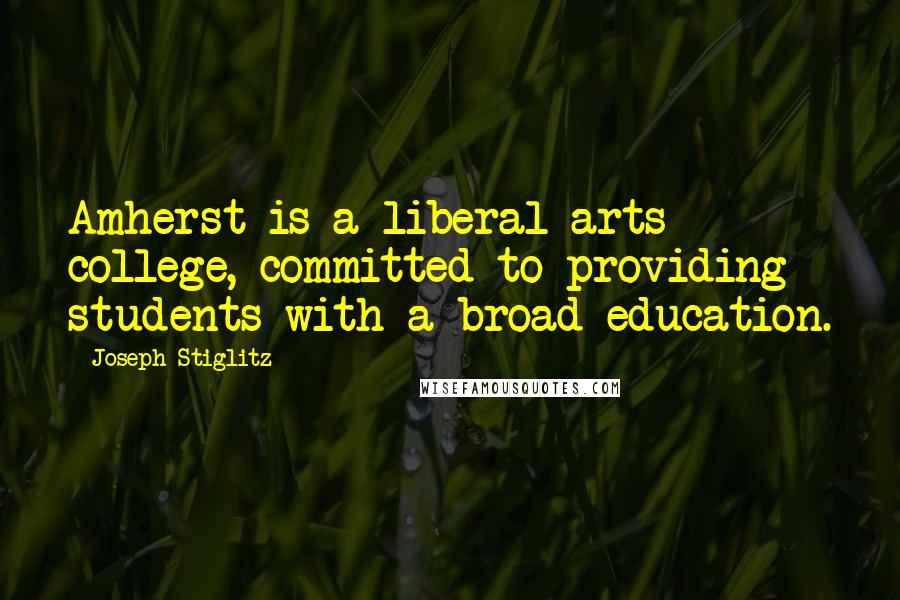 Joseph Stiglitz quotes: Amherst is a liberal arts college, committed to providing students with a broad education.