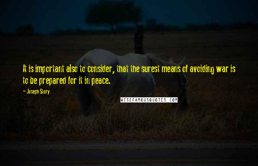 Joseph Story quotes: It is important also to consider, that the surest means of avoiding war is to be prepared for it in peace.