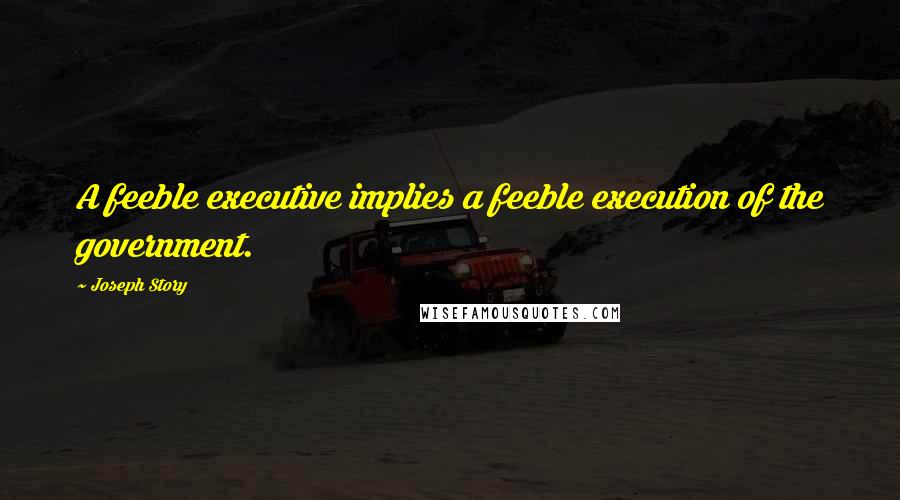 Joseph Story quotes: A feeble executive implies a feeble execution of the government.