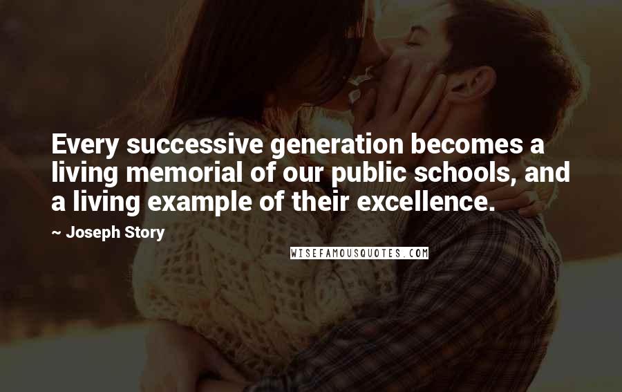 Joseph Story quotes: Every successive generation becomes a living memorial of our public schools, and a living example of their excellence.