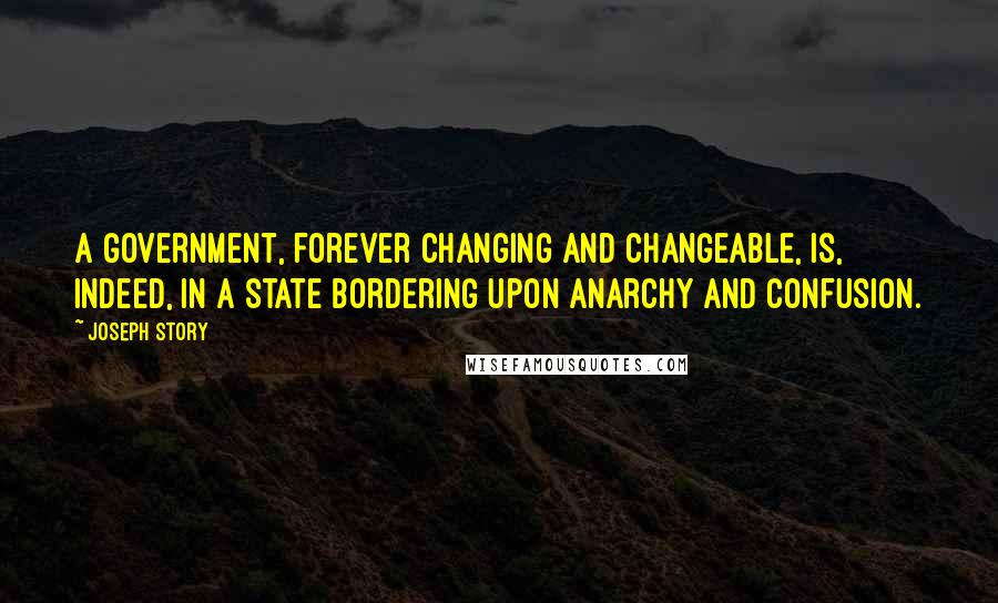 Joseph Story quotes: A government, forever changing and changeable, is, indeed, in a state bordering upon anarchy and confusion.