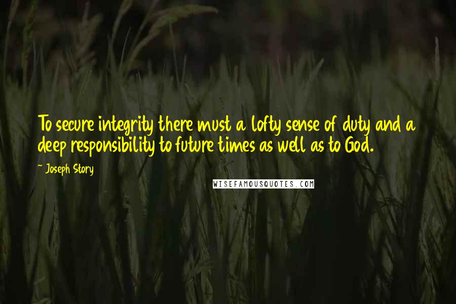 Joseph Story quotes: To secure integrity there must a lofty sense of duty and a deep responsibility to future times as well as to God.