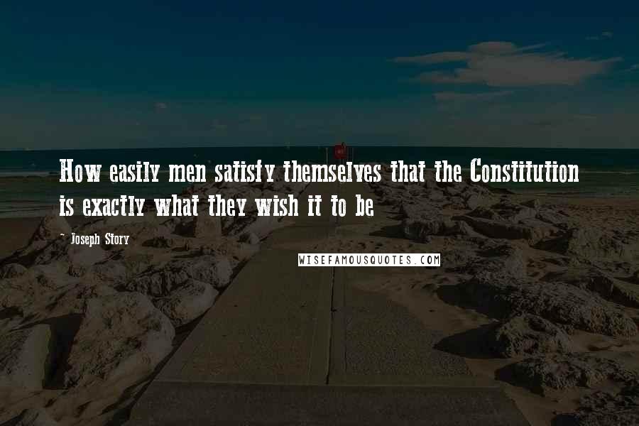 Joseph Story quotes: How easily men satisfy themselves that the Constitution is exactly what they wish it to be