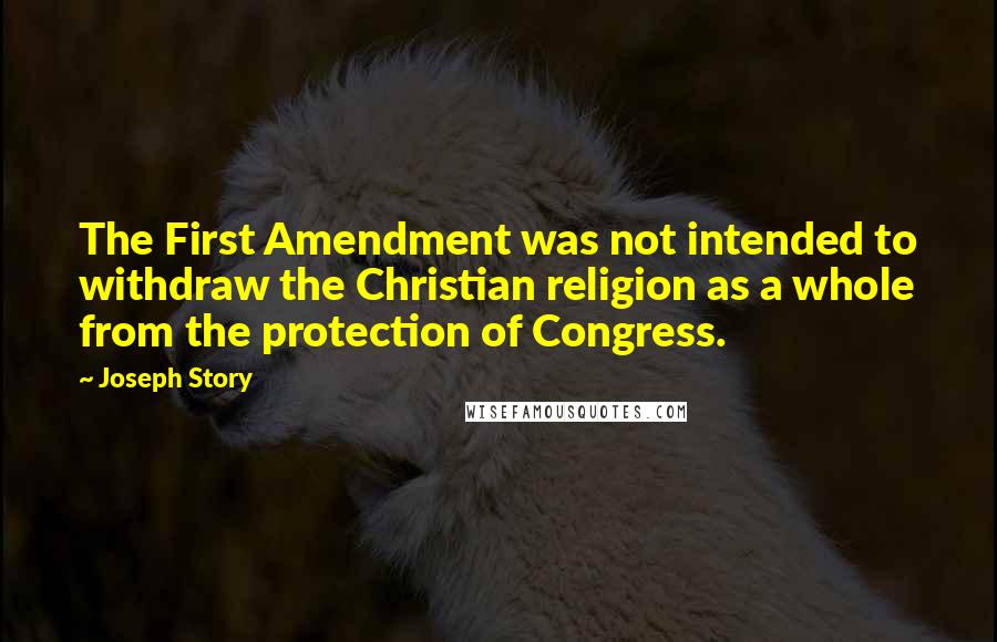 Joseph Story quotes: The First Amendment was not intended to withdraw the Christian religion as a whole from the protection of Congress.