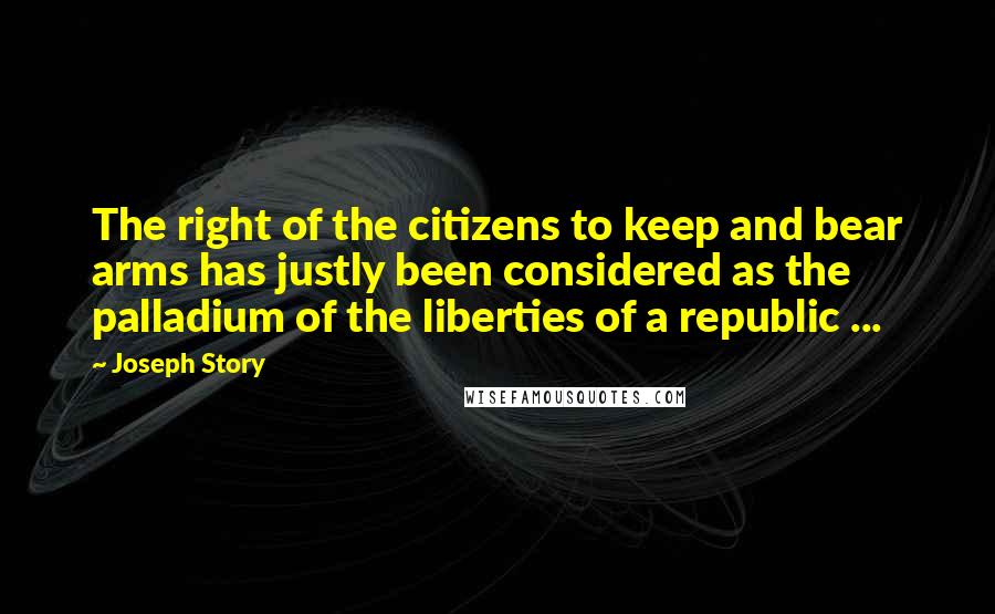 Joseph Story quotes: The right of the citizens to keep and bear arms has justly been considered as the palladium of the liberties of a republic ...
