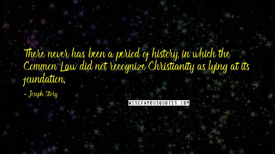 Joseph Story quotes: There never has been a period of history, in which the Common Law did not recognize Christianity as lying at its foundation.