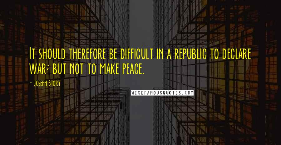 Joseph Story quotes: It should therefore be difficult in a republic to declare war; but not to make peace.