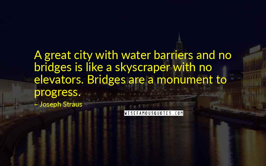 Joseph Straus quotes: A great city with water barriers and no bridges is like a skyscraper with no elevators. Bridges are a monument to progress.