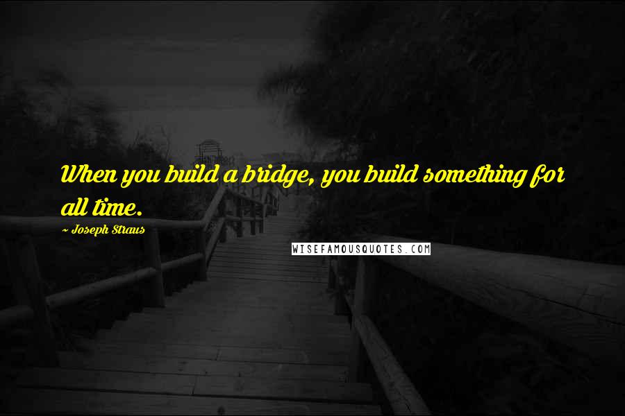 Joseph Straus quotes: When you build a bridge, you build something for all time.