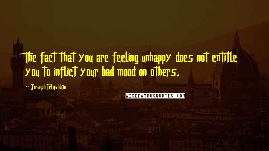 Joseph Telushkin quotes: The fact that you are feeling unhappy does not entitle you to inflict your bad mood on others.