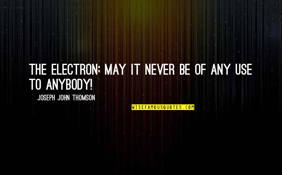 Joseph Thomson Quotes By Joseph John Thomson: The electron: may it never be of any