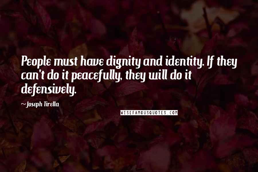 Joseph Tirella quotes: People must have dignity and identity. If they can't do it peacefully, they will do it defensively.