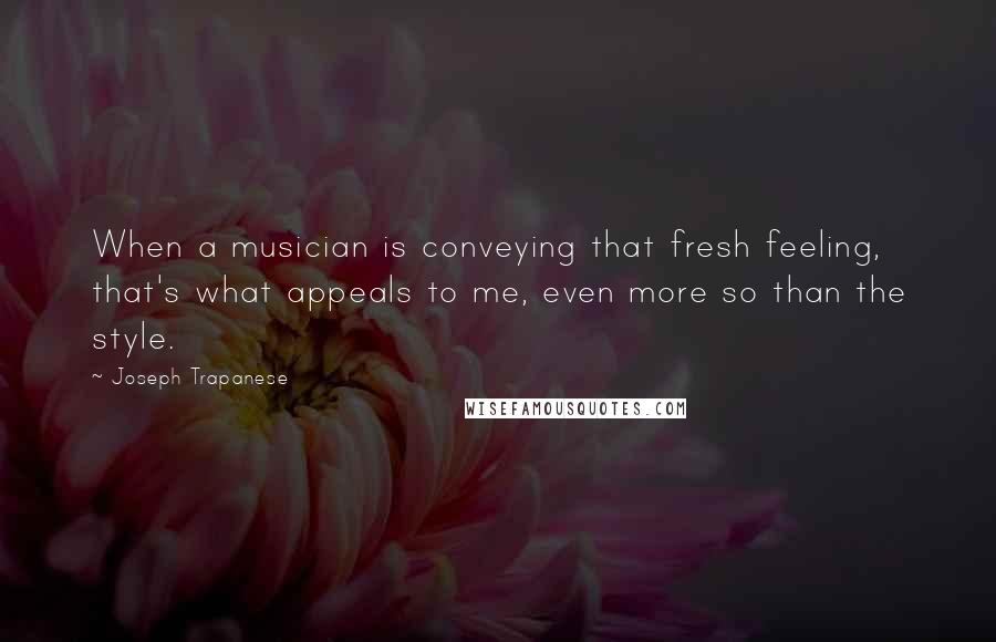 Joseph Trapanese quotes: When a musician is conveying that fresh feeling, that's what appeals to me, even more so than the style.