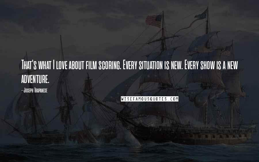 Joseph Trapanese quotes: That's what I love about film scoring. Every situation is new. Every show is a new adventure.