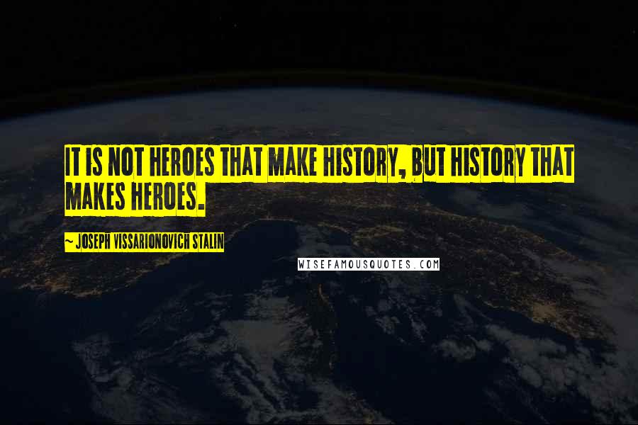 Joseph Vissarionovich Stalin quotes: It is not heroes that make history, but history that makes heroes.