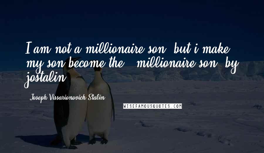 Joseph Vissarionovich Stalin quotes: I am not a millionaire son but i make my son become the , millionaire son. by jostalin