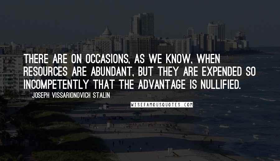 Joseph Vissarionovich Stalin quotes: There are on occasions, as we know, when resources are abundant, but they are expended so incompetently that the advantage is nullified.