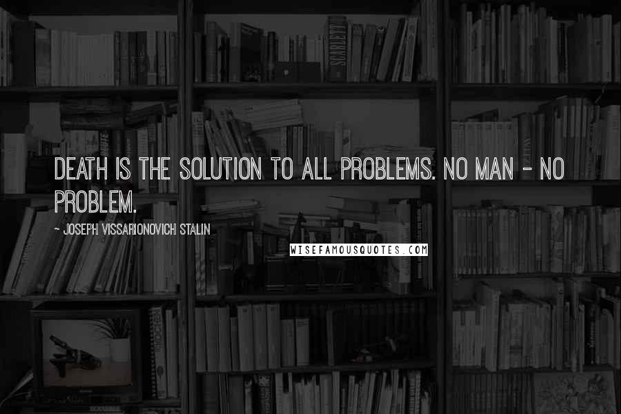 Joseph Vissarionovich Stalin quotes: Death is the solution to all problems. No man - no problem.