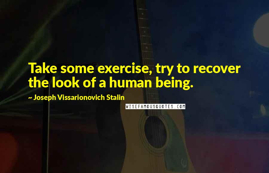 Joseph Vissarionovich Stalin quotes: Take some exercise, try to recover the look of a human being.